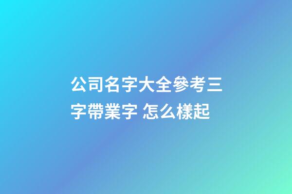 公司名字大全參考三字帶業字 怎么樣起-第1張-公司起名-玄機派
